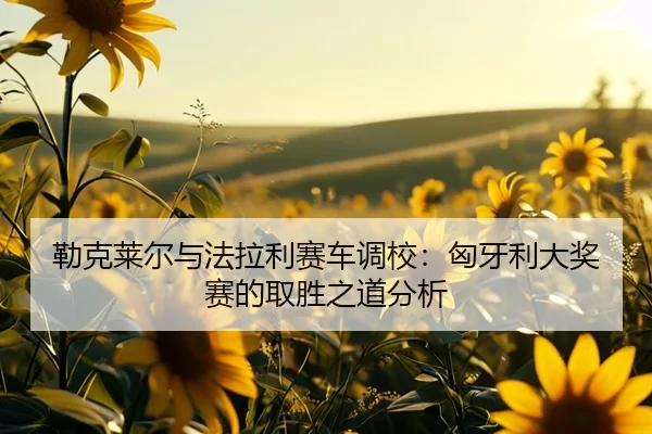 勒克莱尔与法拉利赛车调校：匈牙利大奖赛的取胜之道分析